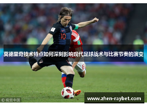 莫德里奇技术特点如何深刻影响现代足球战术与比赛节奏的演变 莫德里奇技术特点如何深刻影响现代足球战术与比赛节奏的演变