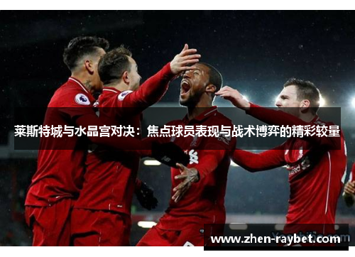 莱斯特城与水晶宫对决：焦点球员表现与战术博弈的精彩较量