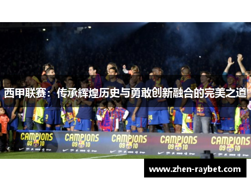 西甲联赛：传承辉煌历史与勇敢创新融合的完美之道
