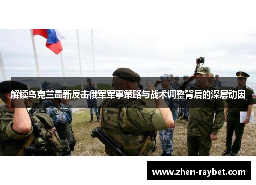 解读乌克兰最新反击俄军军事策略与战术调整背后的深层动因