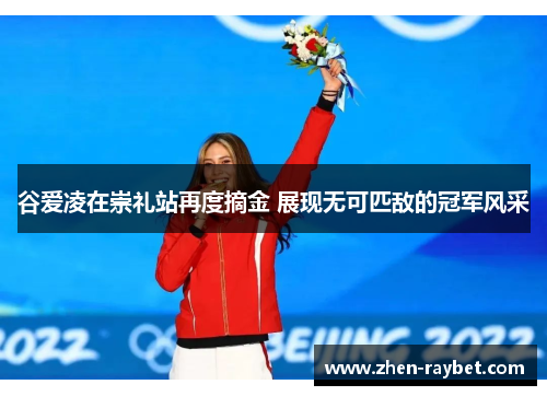 谷爱凌在崇礼站再度摘金 展现无可匹敌的冠军风采