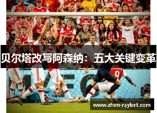 贝尔塔改写阿森纳：五大关键变革