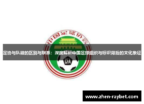 足协与队徽的区别与联系：深度解析中国足球组织与标识背后的文化象征