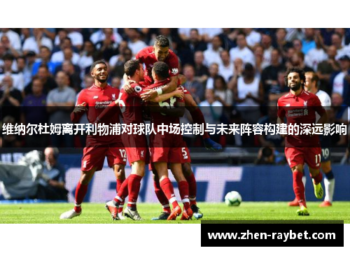 维纳尔杜姆离开利物浦对球队中场控制与未来阵容构建的深远影响