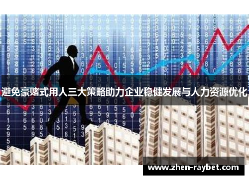 避免豪赌式用人三大策略助力企业稳健发展与人力资源优化
