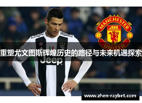 重塑尤文图斯辉煌历史的路径与未来机遇探索
