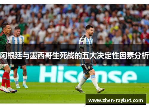 阿根廷与墨西哥生死战的五大决定性因素分析