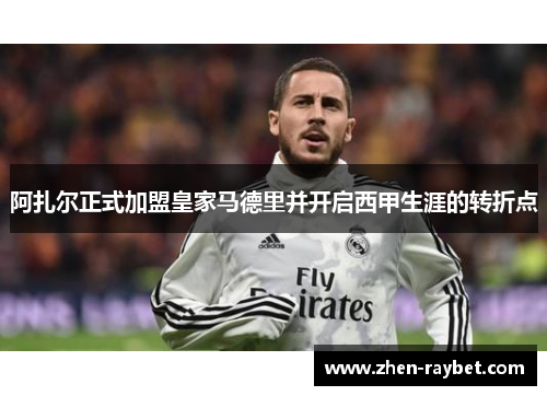 阿扎尔正式加盟皇家马德里并开启西甲生涯的转折点
