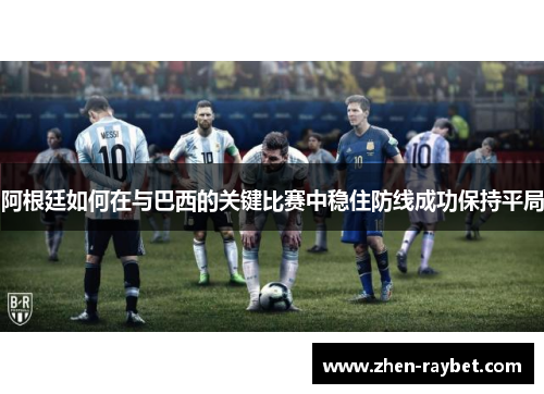 阿根廷如何在与巴西的关键比赛中稳住防线成功保持平局