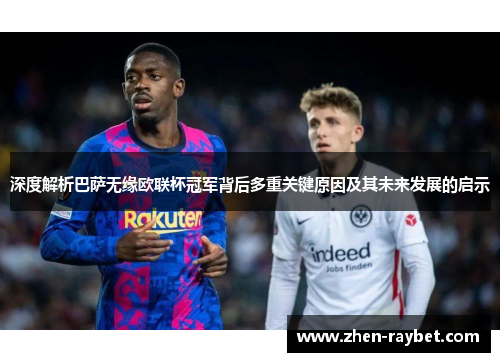 深度解析巴萨无缘欧联杯冠军背后多重关键原因及其未来发展的启示