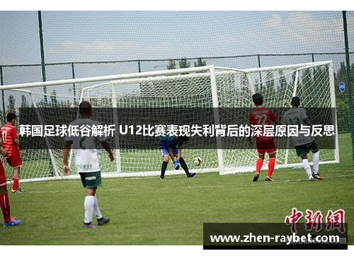 韩国足球低谷解析 U12比赛表现失利背后的深层原因与反思