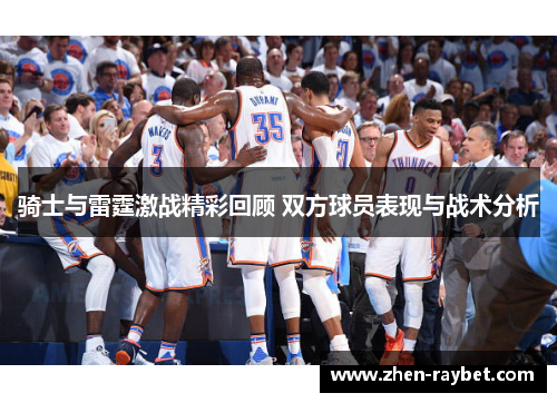 骑士与雷霆激战精彩回顾 双方球员表现与战术分析 骑士与雷霆激战精彩回顾 双方球员表现与战术分析