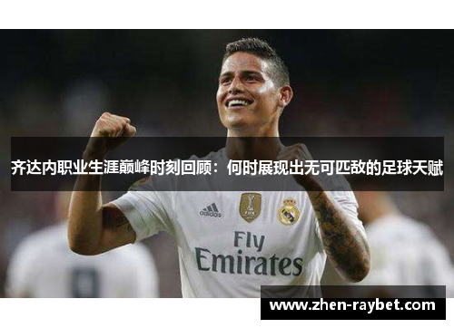 齐达内职业生涯巅峰时刻回顾：何时展现出无可匹敌的足球天赋