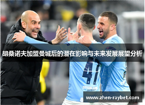 胡桑诺夫加盟曼城后的潜在影响与未来发展展望分析