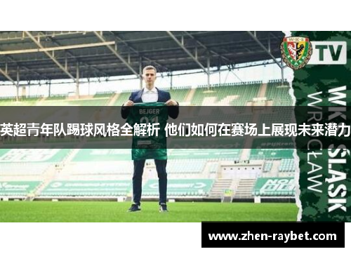 英超青年队踢球风格全解析 他们如何在赛场上展现未来潜力