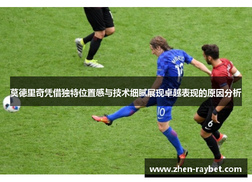 莫德里奇凭借独特位置感与技术细腻展现卓越表现的原因分析