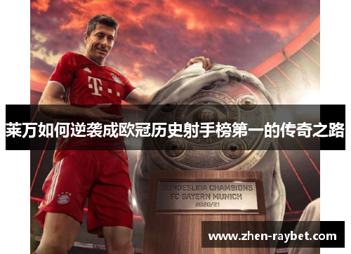 莱万如何逆袭成欧冠历史射手榜第一的传奇之路 莱万如何逆袭成欧冠历史射手榜第一的传奇之路