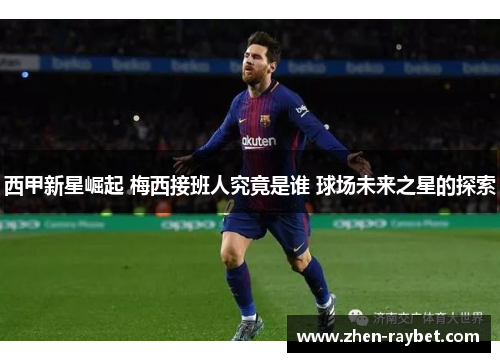 西甲新星崛起 梅西接班人究竟是谁 球场未来之星的探索 西甲新星崛起 梅西接班人究竟是谁 球场未来之星的探索