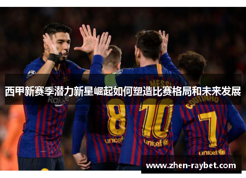 西甲新赛季潜力新星崛起如何塑造比赛格局和未来发展 西甲新赛季潜力新星崛起如何塑造比赛格局和未来发展
