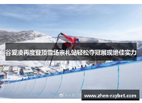谷爱凌再度登顶雪场崇礼站轻松夺冠展现绝佳实力 谷爱凌再度登顶雪场崇礼站轻松夺冠展现绝佳实力