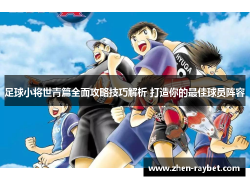 足球小将世青篇全面攻略技巧解析 打造你的最佳球员阵容