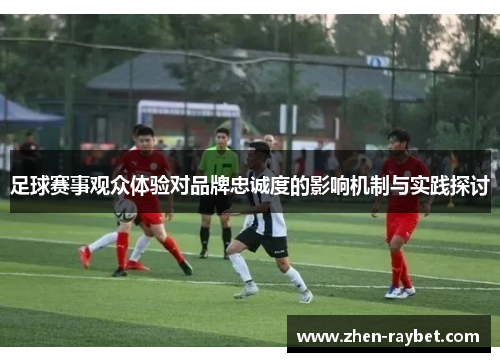 足球赛事观众体验对品牌忠诚度的影响机制与实践探讨