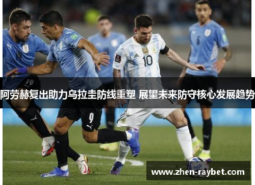 阿劳赫复出助力乌拉圭防线重塑 展望未来防守核心发展趋势