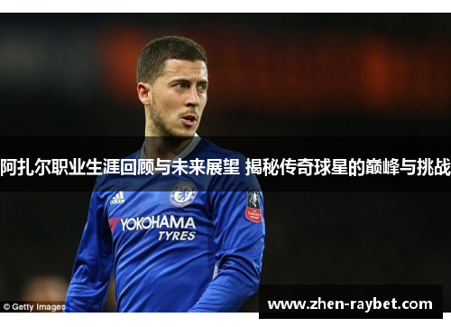 阿扎尔职业生涯回顾与未来展望 揭秘传奇球星的巅峰与挑战