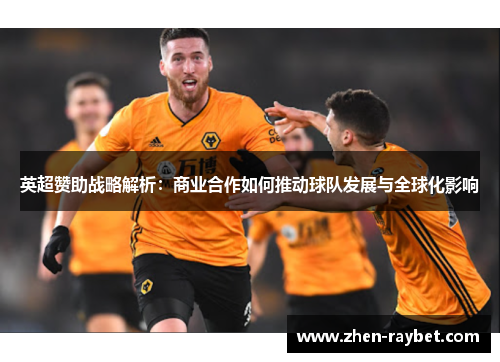 英超赞助战略解析：商业合作如何推动球队发展与全球化影响