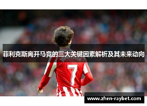 菲利克斯离开马竞的三大关键因素解析及其未来动向