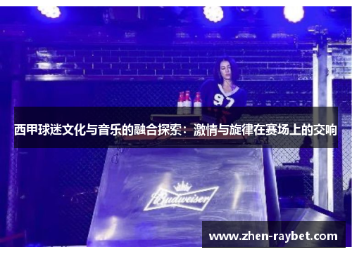 西甲球迷文化与音乐的融合探索：激情与旋律在赛场上的交响