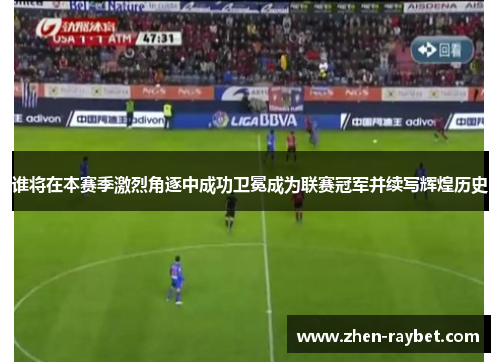 谁将在本赛季激烈角逐中成功卫冕成为联赛冠军并续写辉煌历史