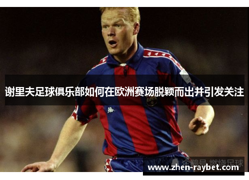谢里夫足球俱乐部如何在欧洲赛场脱颖而出并引发关注 谢里夫足球俱乐部如何在欧洲赛场脱颖而出并引发关注