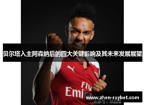 贝尔塔入主阿森纳后的四大关键影响及其未来发展展望