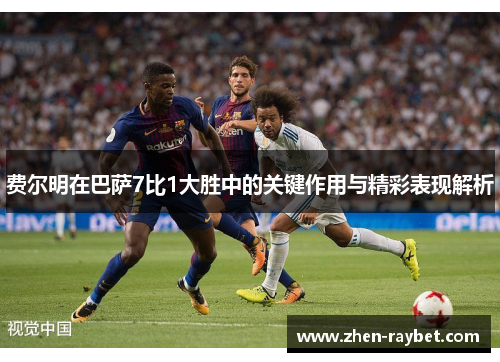 费尔明在巴萨7比1大胜中的关键作用与精彩表现解析