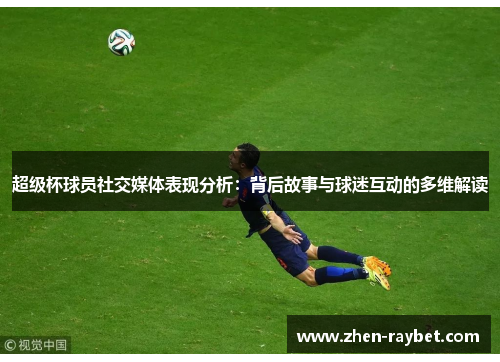 超级杯球员社交媒体表现分析:背后故事与球迷互动的多维解读 超级杯球员社交媒体表现分析:背后故事与球迷互动的多维解读