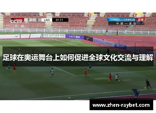 足球在奥运舞台上如何促进全球文化交流与理解 足球在奥运舞台上如何促进全球文化交流与理解