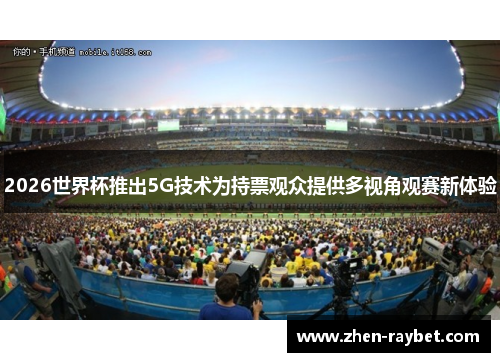2026世界杯推出5G技术为持票观众提供多视角观赛新体验 2026世界杯推出5G技术为持票观众提供多视角观赛新体验