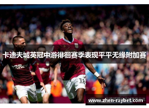 卡迪夫城英冠中游徘徊赛季表现平平无缘附加赛 卡迪夫城英冠中游徘徊赛季表现平平无缘附加赛
