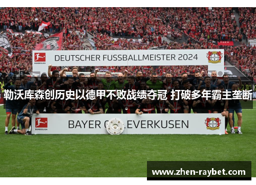 勒沃库森创历史以德甲不败战绩夺冠 打破多年霸主垄断 勒沃库森创历史以德甲不败战绩夺冠 打破多年霸主垄断