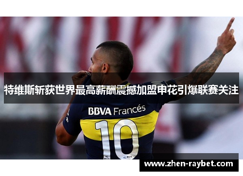 特维斯斩获世界最高薪酬震撼加盟申花引爆联赛关注
