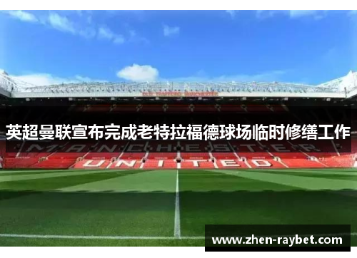 英超曼联宣布完成老特拉福德球场临时修缮工作