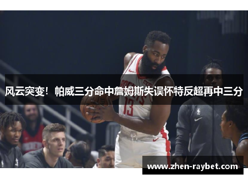 风云突变!帕威三分命中詹姆斯失误怀特反超再中三分 风云突变!帕威三分命中詹姆斯失误怀特反超再中三分