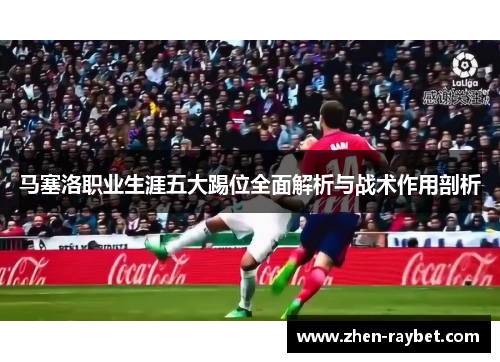 马塞洛职业生涯五大踢位全面解析与战术作用剖析 马塞洛职业生涯五大踢位全面解析与战术作用剖析