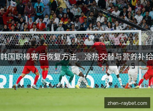 韩国职棒赛后恢复方法,冷热交替与营养补给 韩国职棒赛后恢复方法,冷热交替与营养补给